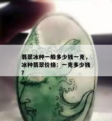 翡翠冰种一般多少钱一克，冰种翡翠价格：一克多少钱？