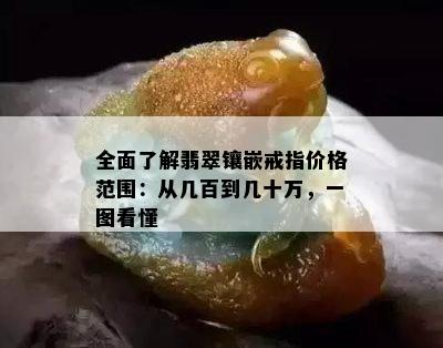 全面了解翡翠镶嵌戒指价格范围：从几百到几十万，一图看懂