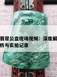 翡翠公盘现场视频：深度解析与实拍记录