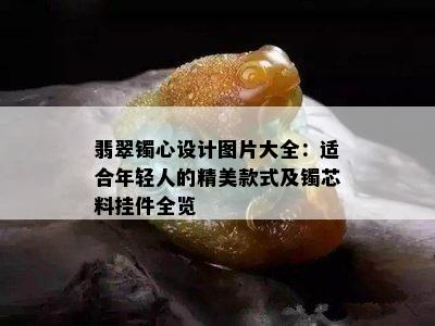 翡翠镯心设计图片大全：适合年轻人的精美款式及镯芯料挂件全览