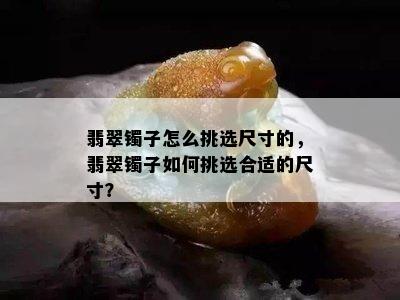 翡翠镯子怎么挑选尺寸的，翡翠镯子如何挑选合适的尺寸？