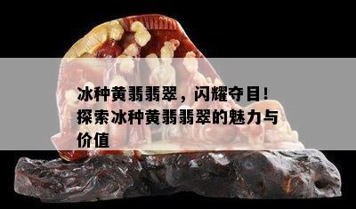 冰种黄翡翡翠，闪耀夺目！探索冰种黄翡翡翠的魅力与价值