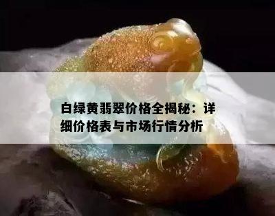 白绿黄翡翠价格全揭秘：详细价格表与市场行情分析