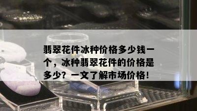 翡翠花件冰种价格多少钱一个，冰种翡翠花件的价格是多少？一文了解市场价格！