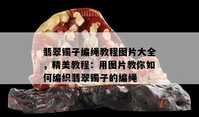 翡翠镯子编绳教程图片大全，精美教程：用图片教你如何编织翡翠镯子的编绳