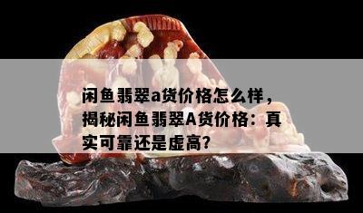 闲鱼翡翠a货价格怎么样，揭秘闲鱼翡翠A货价格：真实可靠还是虚高？