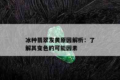 冰种翡翠发黄原因解析：了解其变色的可能因素