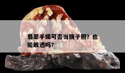 翡翠手镯可否当镜子照？也能戴透吗？