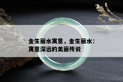 金生丽水寓意，金生丽水：寓意深远的美丽传说