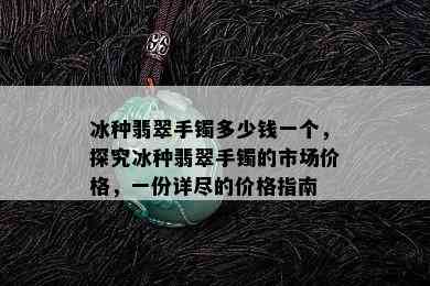 冰种翡翠手镯多少钱一个，探究冰种翡翠手镯的市场价格，一份详尽的价格指南