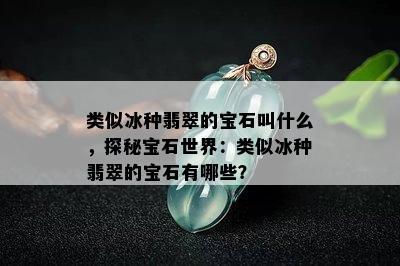 类似冰种翡翠的宝石叫什么，探秘宝石世界：类似冰种翡翠的宝石有哪些？