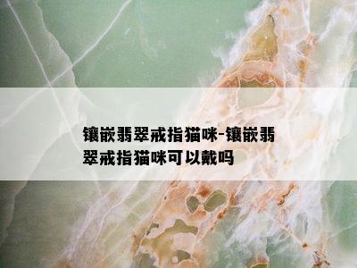 镶嵌翡翠戒指猫咪-镶嵌翡翠戒指猫咪可以戴吗