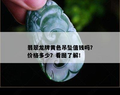 翡翠龙牌黄色吊坠值钱吗？价格多少？看图了解！