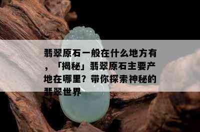 翡翠原石一般在什么地方有，「揭秘」翡翠原石主要产地在哪里？带你探索神秘的翡翠世界