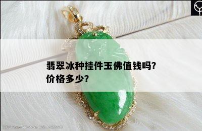 翡翠冰种挂件玉佛值钱吗？价格多少？