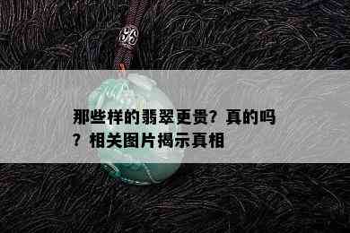 那些样的翡翠更贵？真的吗？相关图片揭示真相