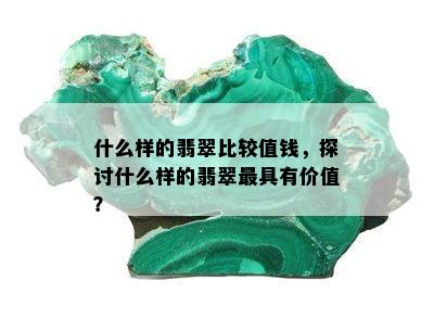 什么样的翡翠比较值钱，探讨什么样的翡翠更具有价值？