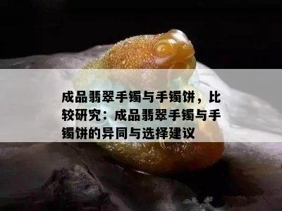 成品翡翠手镯与手镯饼，比较研究：成品翡翠手镯与手镯饼的异同与选择建议