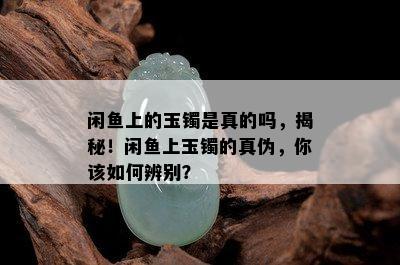 闲鱼上的玉镯是真的吗，揭秘！闲鱼上玉镯的真伪，你该如何辨别？