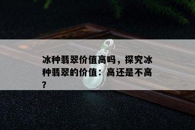 冰种翡翠价值高吗，探究冰种翡翠的价值：高还是不高？