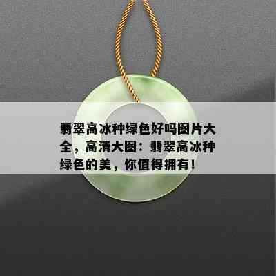 翡翠高冰种绿色好吗图片大全，高清大图：翡翠高冰种绿色的美，你值得拥有！