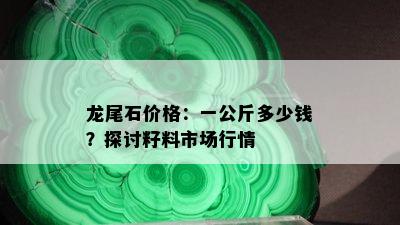 龙尾石价格：一公斤多少钱？探讨籽料市场行情