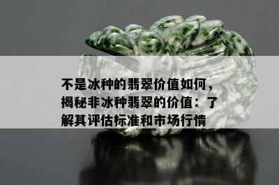 不是冰种的翡翠价值如何，揭秘非冰种翡翠的价值：了解其评估标准和市场行情