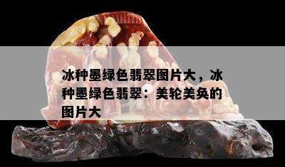 冰种墨绿色翡翠图片大，冰种墨绿色翡翠：美轮美奂的图片大