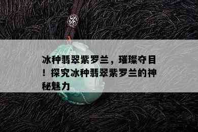 冰种翡翠紫罗兰，璀璨夺目！探究冰种翡翠紫罗兰的神秘魅力