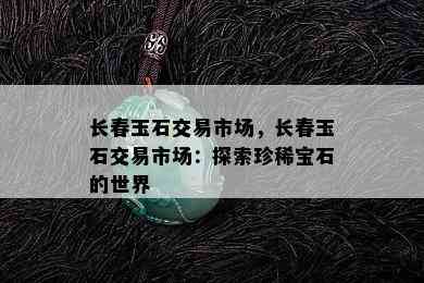 长春玉石交易市场，长春玉石交易市场：探索珍稀宝石的世界