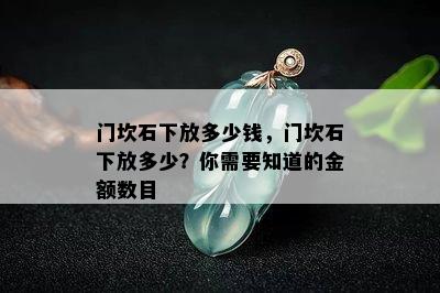 门坎石下放多少钱，门坎石下放多少？你需要知道的金额数目