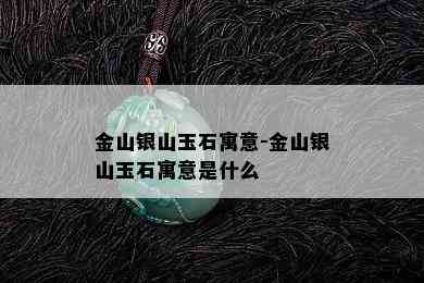 金山银山玉石寓意-金山银山玉石寓意是什么