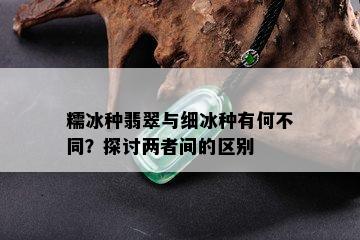 糯冰种翡翠与细冰种有何不同？探讨两者间的区别