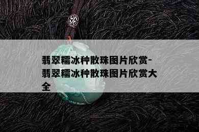 翡翠糯冰种散珠图片欣赏-翡翠糯冰种散珠图片欣赏大全