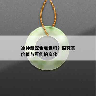 冰种翡翠会变色吗？探究其价值与可能的变化