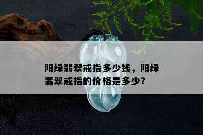 阳绿翡翠戒指多少钱，阳绿翡翠戒指的价格是多少？