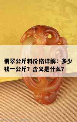 翡翠公斤料价格详解：多少钱一公斤？含义是什么？