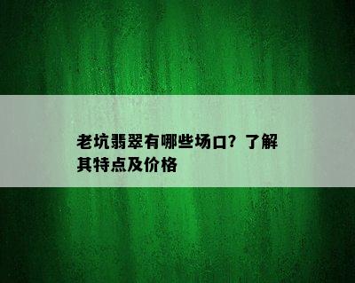 老坑翡翠有哪些场口？了解其特点及价格