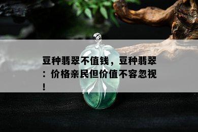 豆种翡翠不值钱，豆种翡翠：价格亲民但价值不容忽视！