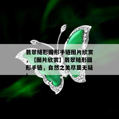 翡翠随形圆形手链图片欣赏，【图片欣赏】翡翠随形圆形手链，自然之美尽显无疑！