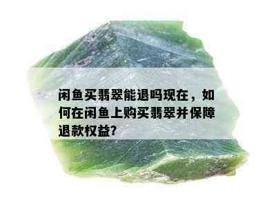 闲鱼买翡翠能退吗现在，如何在闲鱼上购买翡翠并保障退款权益？