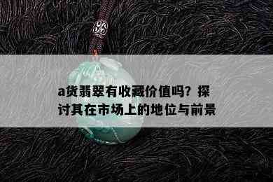 a货翡翠有收藏价值吗？探讨其在市场上的地位与前景