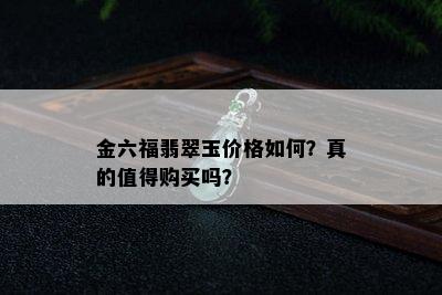 金六福翡翠玉价格如何？真的值得购买吗？