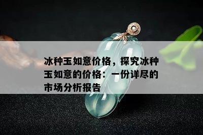 冰种玉如意价格，探究冰种玉如意的价格：一份详尽的市场分析报告