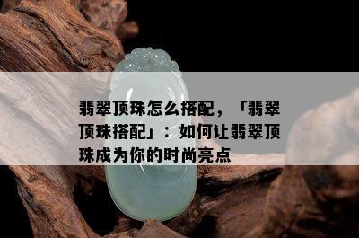 翡翠顶珠怎么搭配，「翡翠顶珠搭配」：如何让翡翠顶珠成为你的时尚亮点