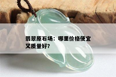 翡翠原石场：哪里价格便宜又质量好？