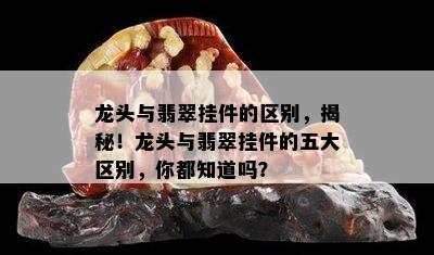 龙头与翡翠挂件的区别，揭秘！龙头与翡翠挂件的五大区别，你都知道吗？