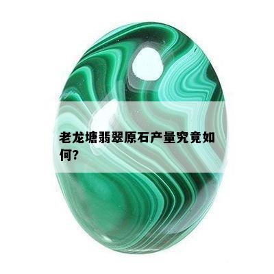 老龙塘翡翠原石产量究竟如何?