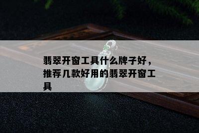 翡翠开窗工具什么牌子好，推荐几款好用的翡翠开窗工具