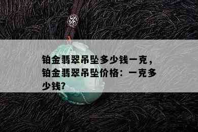 铂金翡翠吊坠多少钱一克，铂金翡翠吊坠价格：一克多少钱？